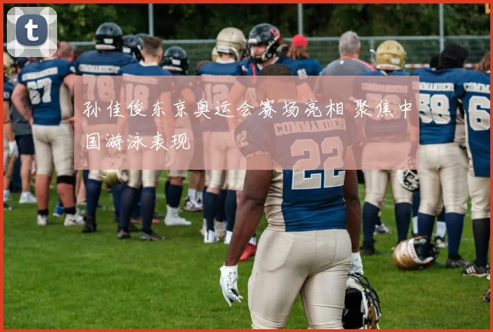 孙佳俊东京奥运会赛场亮相 聚焦中国游泳表现