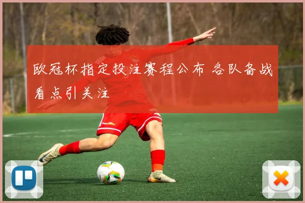 欧冠杯指定投注赛程公布 各队备战看点引关注