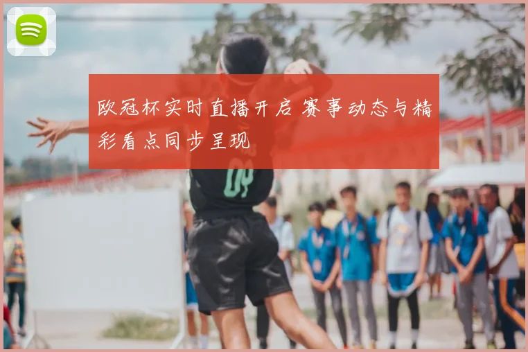 欧冠杯实时直播开启 赛事动态与精彩看点同步呈现