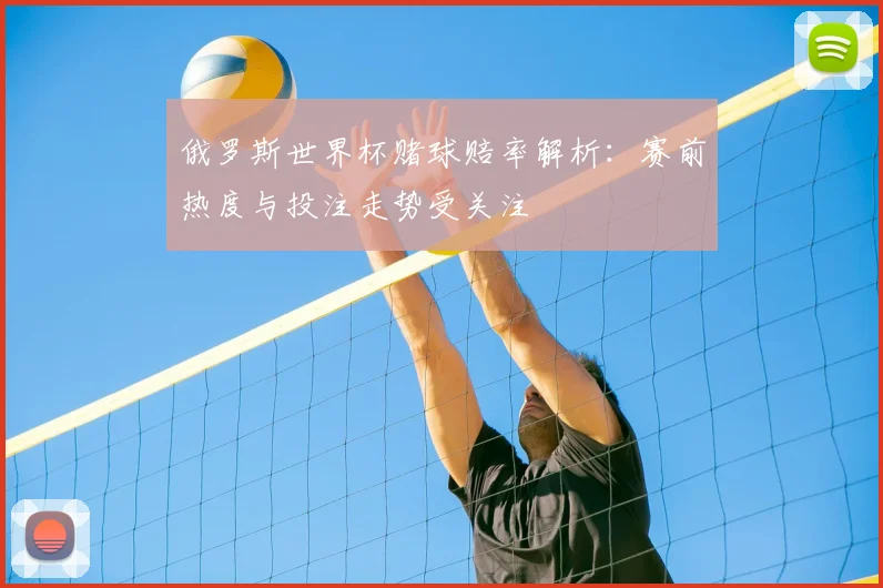 俄罗斯世界杯赌球赔率解析:赛前热度与投注走势受关注