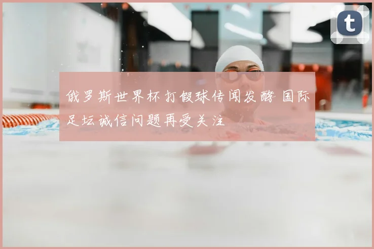 俄罗斯世界杯打假球传闻发酵 国际足坛诚信问题再受关注