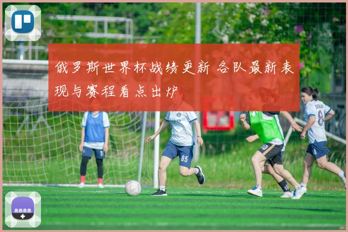 俄罗斯世界杯战绩更新 各队最新表现与赛程看点出炉