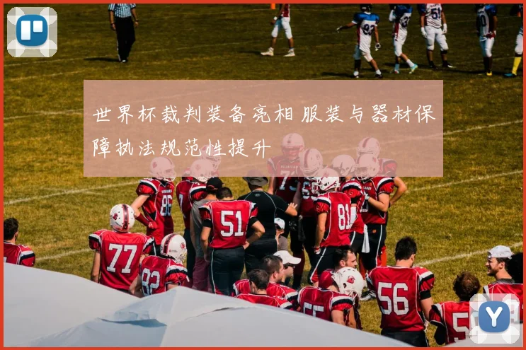 世界杯裁判装备亮相 服装与器材保障执法规范性提升