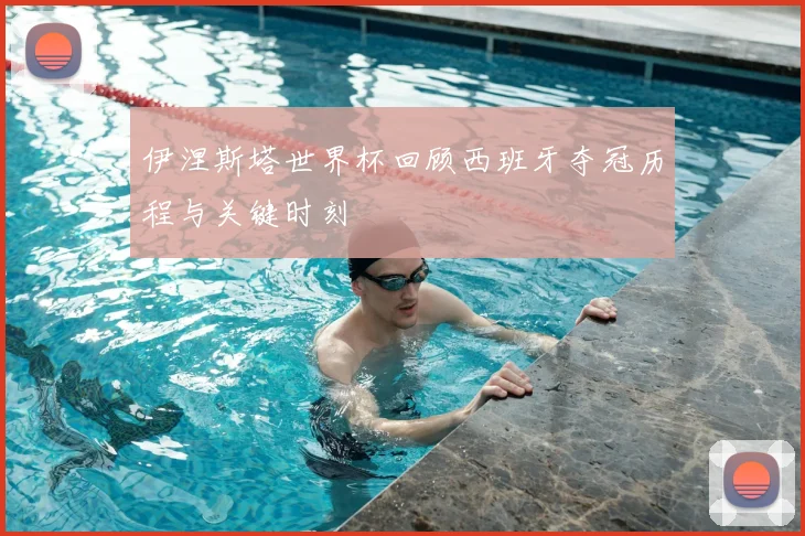 伊涅斯塔世界杯回顾西班牙夺冠历程与关键时刻