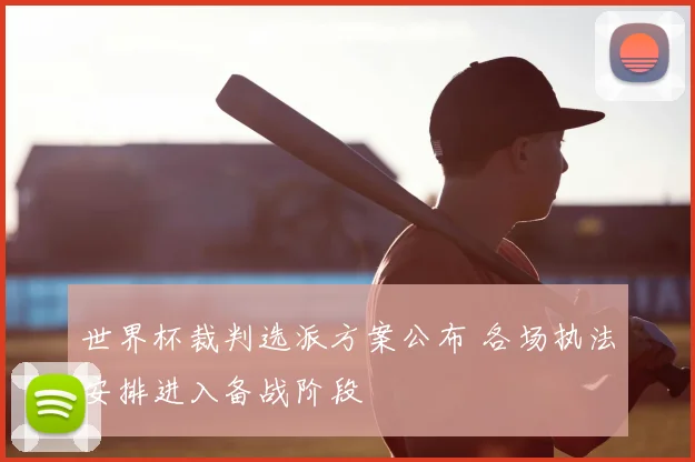 世界杯裁判选派方案公布 各场执法安排进入备战阶段