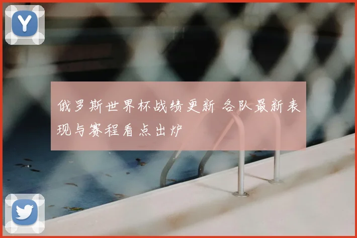 俄罗斯世界杯战绩更新 各队最新表现与赛程看点出炉