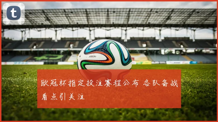 欧冠杯指定投注赛程公布 各队备战看点引关注