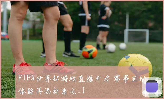 FIFA世界杯游戏直播开启 赛事互动体验再添新看点_1