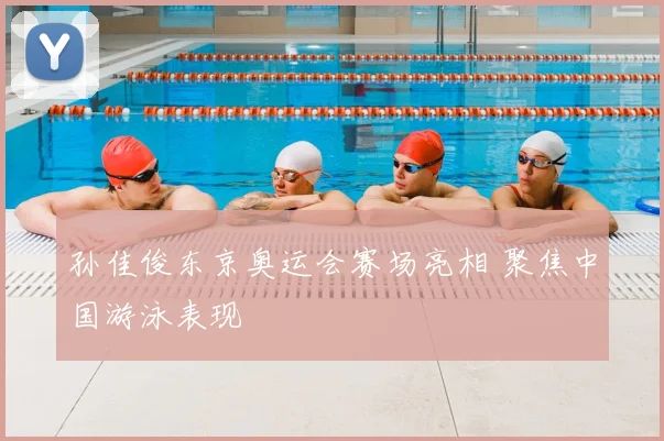 孙佳俊东京奥运会赛场亮相 聚焦中国游泳表现